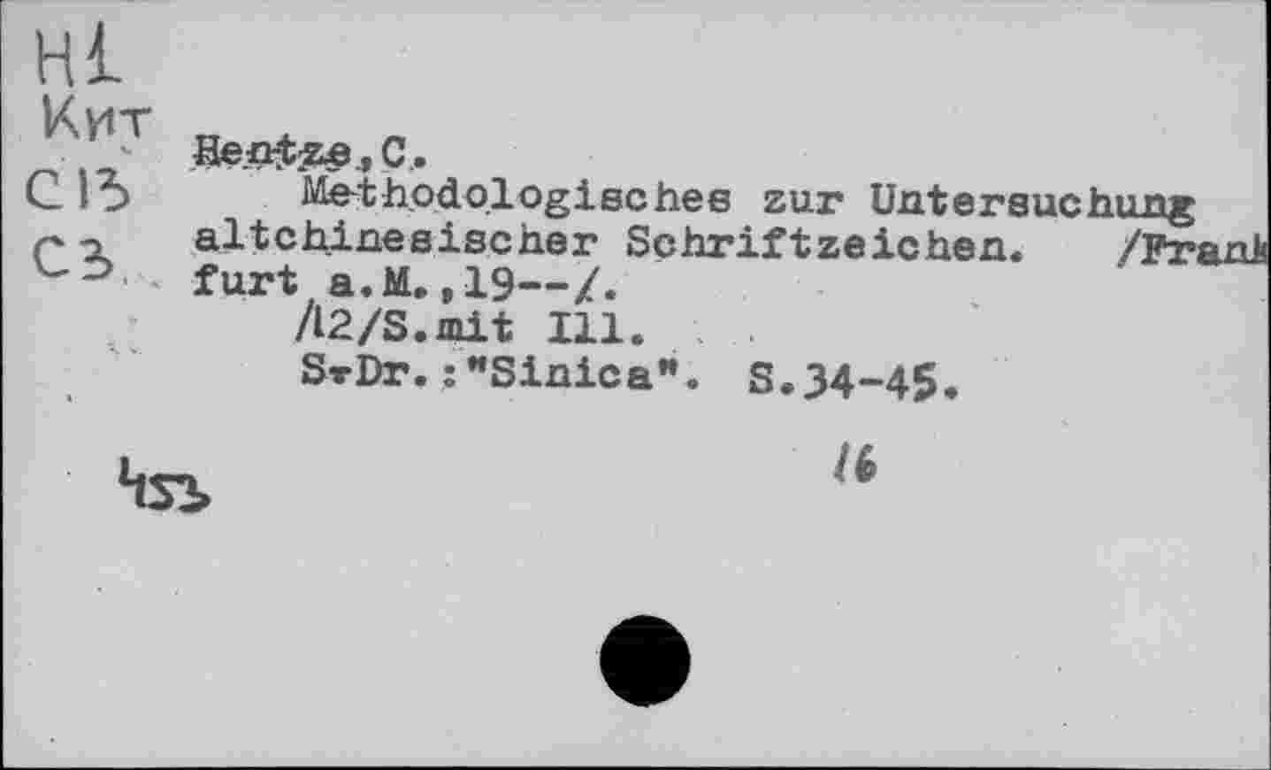 ﻿Hl Кит
C ІЗ сз
Iten-tee, с.
Methodologisches zur Untersucheng altchinesischer Schriftzeichen. /РгадЬ furt a.M, ,19—Z.
/l2/S.mit Ill.
StDt.:"Sinica". S.34-45.